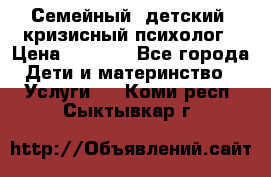 Семейный, детский, кризисный психолог › Цена ­ 2 000 - Все города Дети и материнство » Услуги   . Коми респ.,Сыктывкар г.